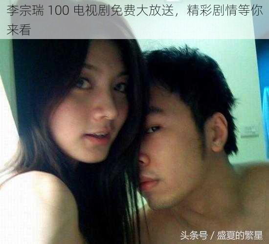 李宗瑞 100 电视剧免费大放送，精彩剧情等你来看