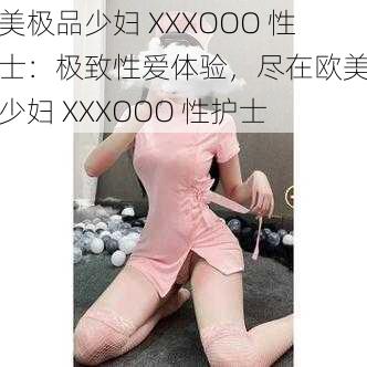 欧美极品少妇 XXXOOO 性护士：极致性爱体验，尽在欧美极品少妇 XXXOOO 性护士