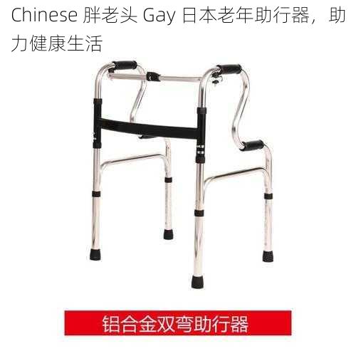 Chinese 胖老头 Gay 日本老年助行器，助力健康生活