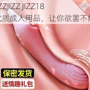 JIZZJIZZ JIZZ18 优质成人用品，让你欲罢不能