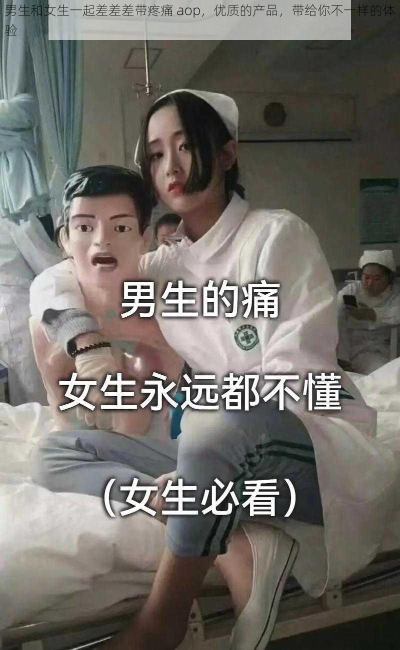 男生和女生一起差差差带疼痛 aop，优质的产品，带给你不一样的体验