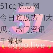 51cg吃瓜网今日吃瓜热门大瓜，热门资讯一手掌握