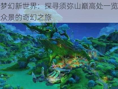 梦幻新世界：探寻须弥山巅高处一览众景的奇幻之旅