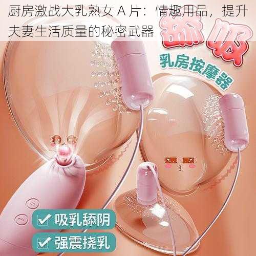 厨房激战大乳熟女 A 片：情趣用品，提升夫妻生活质量的秘密武器