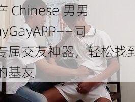 国产 Chinese 男男 GayGayAPP——同志专属交友神器，轻松找到身边的基友