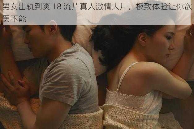 男女出轨到爽 18 流片真人激情大片，极致体验让你欲罢不能