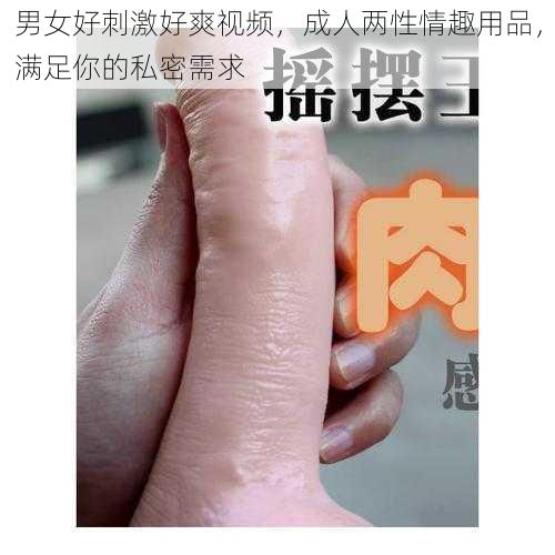 男女好刺激好爽视频，成人两性情趣用品，满足你的私密需求