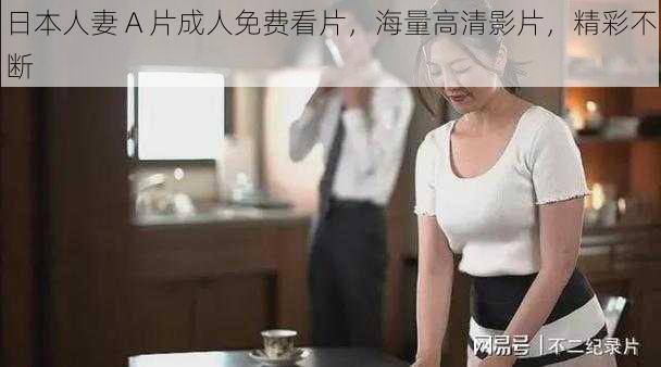 日本人妻 A 片成人免费看片，海量高清影片，精彩不断