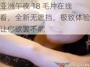 亚洲午夜 18 毛片在线看，全新无遮挡，极致体验让你欲罢不能