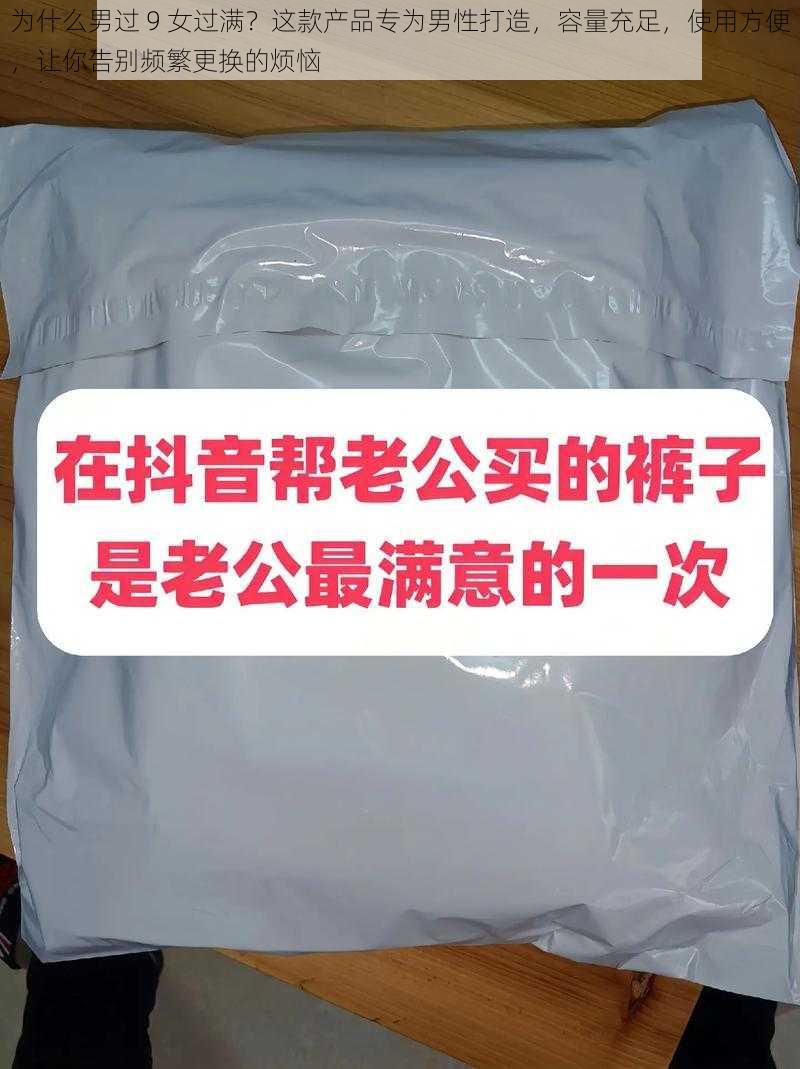 为什么男过 9 女过满？这款产品专为男性打造，容量充足，使用方便，让你告别频繁更换的烦恼