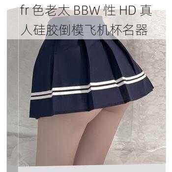 fr 色老太 BBW 性 HD 真人硅胶倒模飞机杯名器