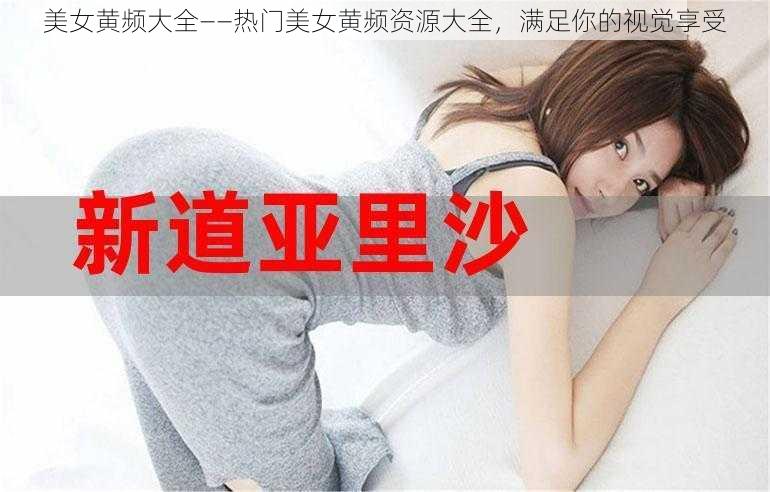 美女黄频大全——热门美女黄频资源大全，满足你的视觉享受