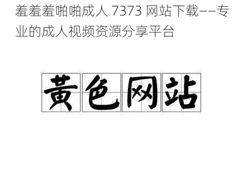 羞羞羞啪啪成人 7373 网站下载——专业的成人视频资源分享平台