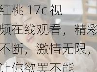 红桃 17c 视频在线观看，精彩不断，激情无限，让你欲罢不能