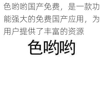 色哟哟国产免费，是一款功能强大的免费国产应用，为用户提供了丰富的资源