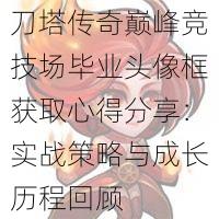 刀塔传奇巅峰竞技场毕业头像框获取心得分享：实战策略与成长历程回顾