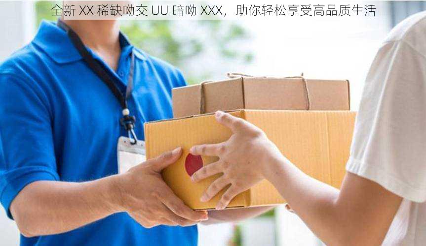 全新 XX 稀缺呦交 UU 暗呦 XXX，助你轻松享受高品质生活