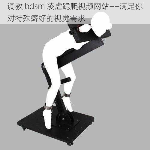 调教 bdsm 凌虐跪爬视频网站——满足你对特殊癖好的视觉需求