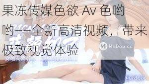 果冻传媒色欲 Av 色哟哟——全新高清视频，带来极致视觉体验