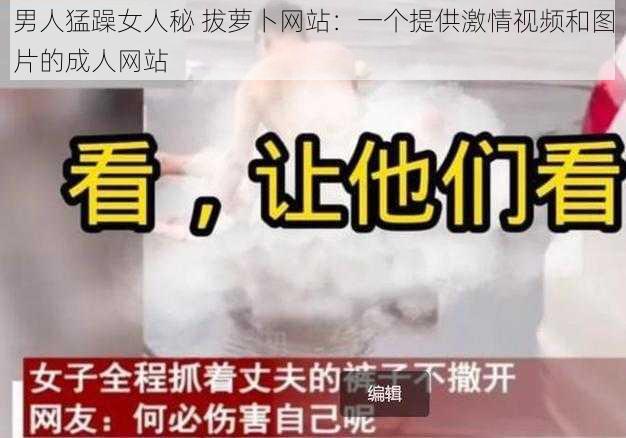 男人猛躁女人秘 拔萝卜网站：一个提供激情视频和图片的成人网站