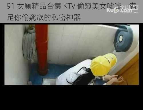 91 女厕精品合集 KTV 偷窥美女嘘嘘，满足你偷窥欲的私密神器