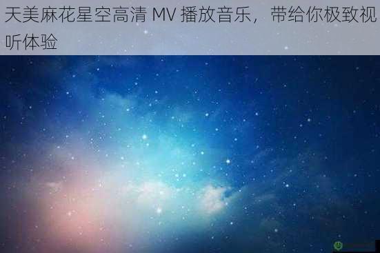 天美麻花星空高清 MV 播放音乐，带给你极致视听体验