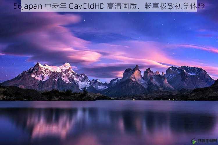 56Japan 中老年 GayOldHD 高清画质，畅享极致视觉体验