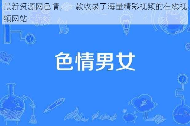 最新资源网色情，一款收录了海量精彩视频的在线视频网站