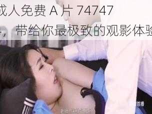 成人免费 A 片 747474，带给你最极致的观影体验