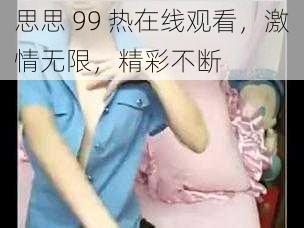 思思 99 热在线观看，激情无限，精彩不断