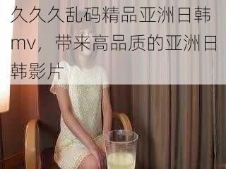 久久久乱码精品亚洲日韩 mv，带来高品质的亚洲日韩影片