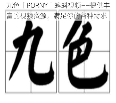 九色丨PORNY丨蝌蚪视频——提供丰富的视频资源，满足你的各种需求