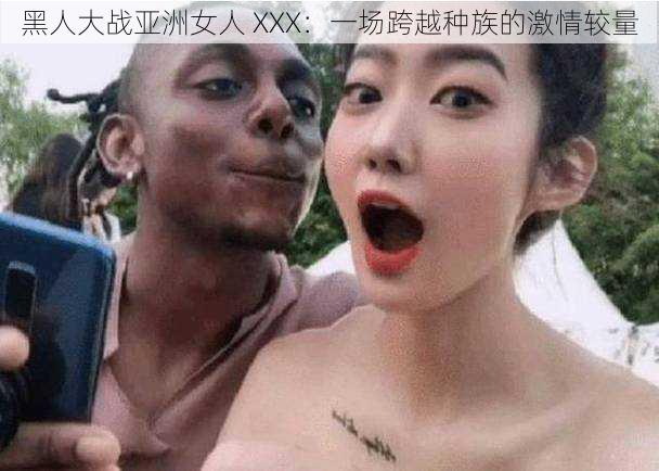 黑人大战亚洲女人 XXX：一场跨越种族的激情较量