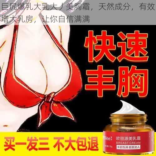 巨凥爆乳大乳大丿美胸霜，天然成分，有效增大乳房，让你自信满满