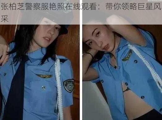 张柏芝警察服艳照在线观看：带你领略巨星风采