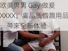 欧美男男 Gay 做爰 XXXX，高品质情趣用品，带来全新体验