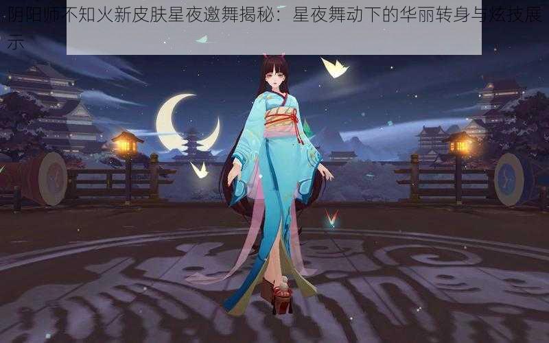 阴阳师不知火新皮肤星夜邀舞揭秘：星夜舞动下的华丽转身与炫技展示