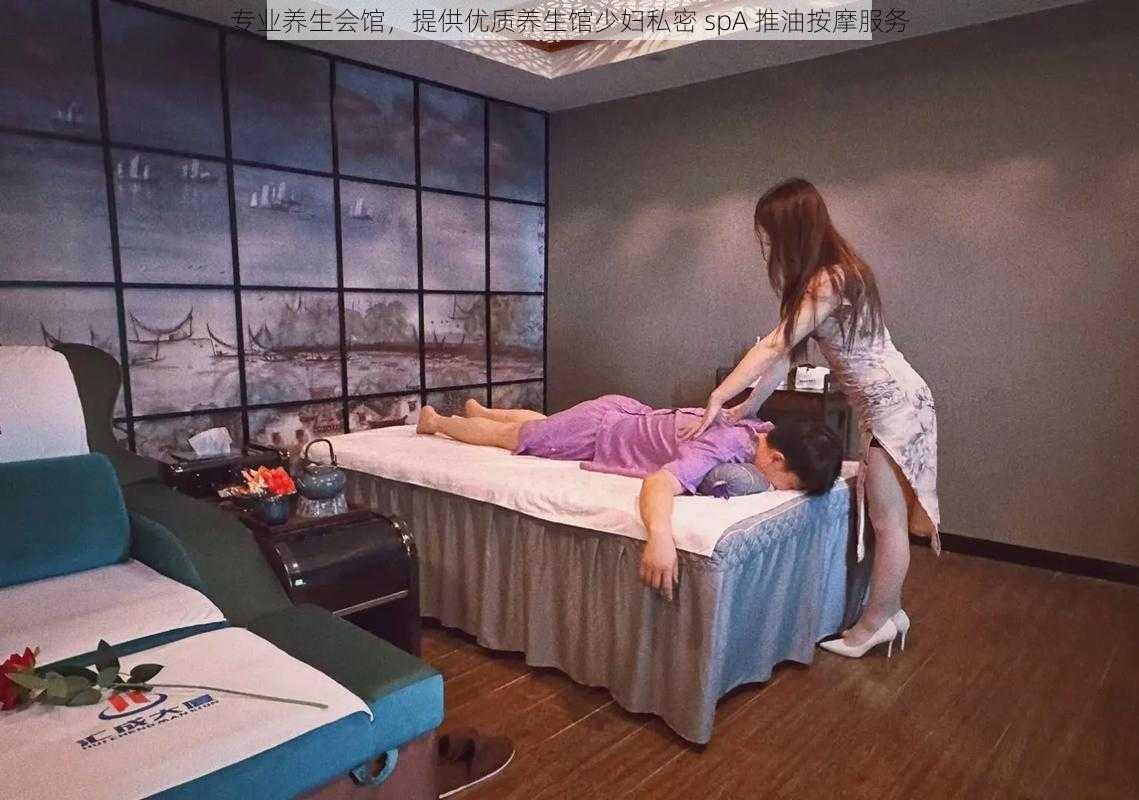 专业养生会馆，提供优质养生馆少妇私密 spA 推油按摩服务