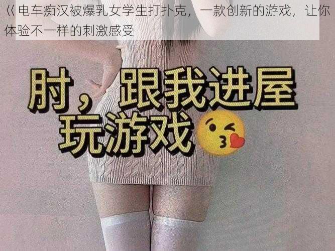 巜电车痴汉被爆乳女学生打扑克，一款创新的游戏，让你体验不一样的刺激感受