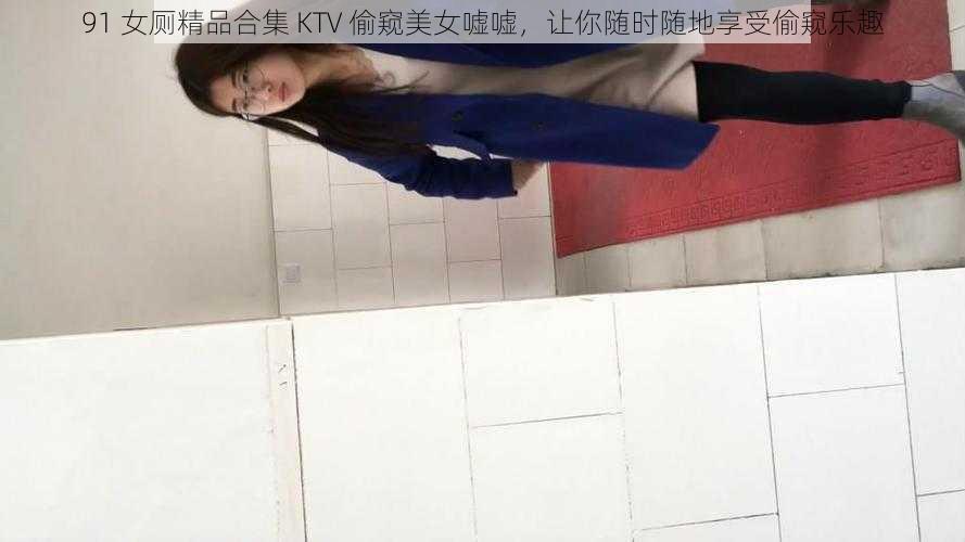 91 女厕精品合集 KTV 偷窥美女嘘嘘，让你随时随地享受偷窥乐趣