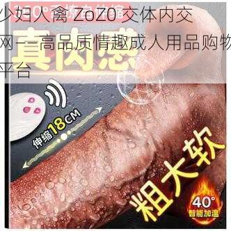 少妇人禽 ZoZ0 交体内交网——高品质情趣成人用品购物平台