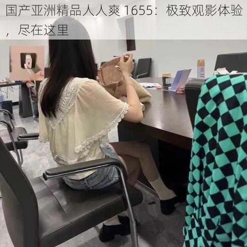 国产亚洲精品人人爽 1655：极致观影体验，尽在这里