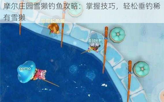 摩尔庄园雪獭钓鱼攻略：掌握技巧，轻松垂钓稀有雪獭