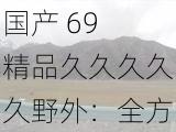 国产 69 精品久久久久久野外：全方位体验大自然的极致诱惑