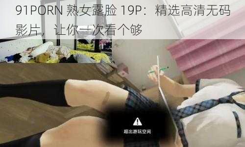 91PORN 熟女露脸 19P：精选高清无码影片，让你一次看个够