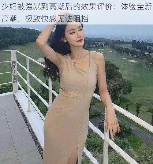 少妇被強暴到高潮后的效果评价：体验全新高潮，极致快感无法阻挡