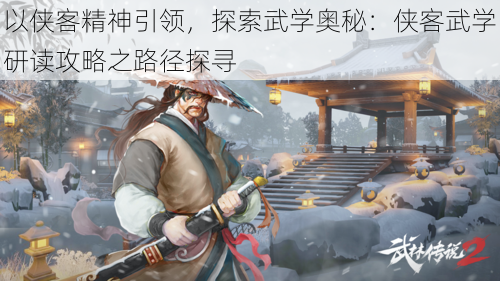 以侠客精神引领，探索武学奥秘：侠客武学研读攻略之路径探寻