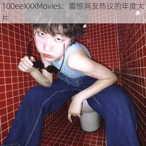 100eeXXXMovies：震惊网友热议的年度大片