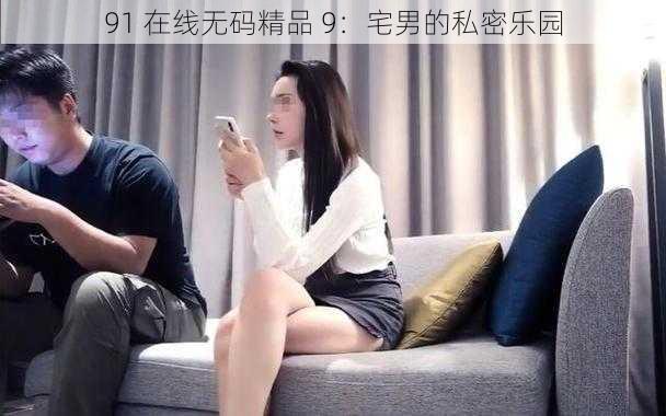 91 在线无码精品 9：宅男的私密乐园