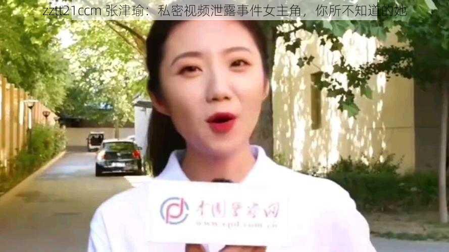 zztt21ccm 张津瑜：私密视频泄露事件女主角，你所不知道的她